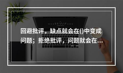 回避批评，缺点就会在()中变成问题；拒绝批评，问题就会在延时