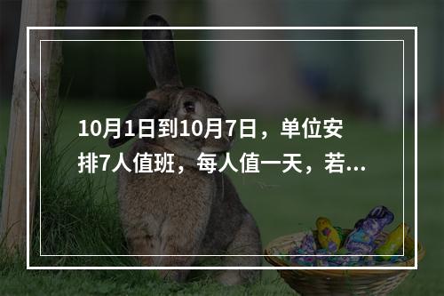 10月1日到10月7日，单位安排7人值班，每人值一天，若小王