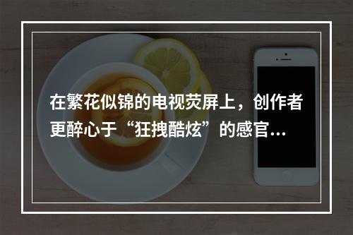 在繁花似锦的电视荧屏上，创作者更醉心于“狂拽酷炫”的感官表达