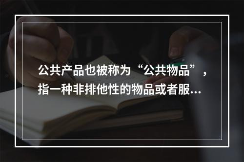 公共产品也被称为“公共物品”，指一种非排他性的物品或者服务。