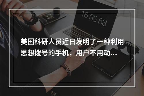 美国科研人员近日发明了一种利用思想拨号的手机，用户不用动手指