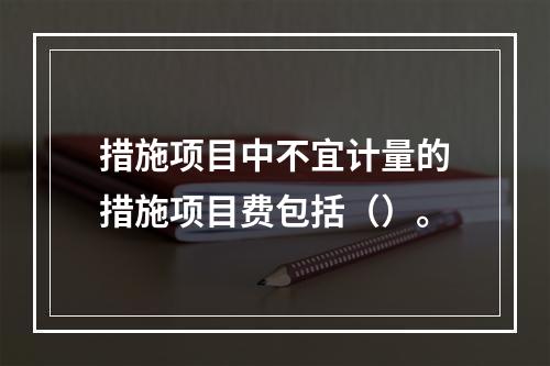 措施项目中不宜计量的措施项目费包括（）。