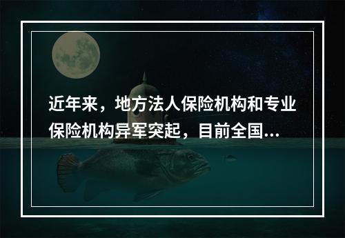 近年来，地方法人保险机构和专业保险机构异军突起，目前全国大部