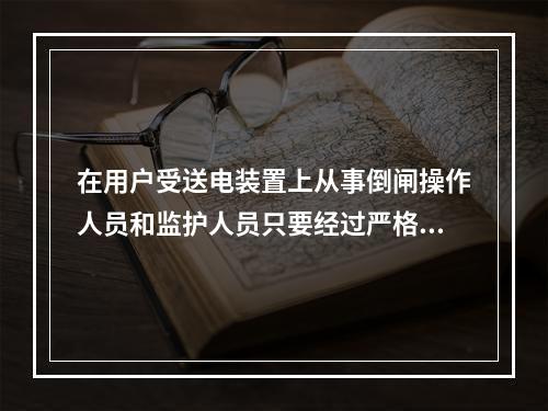 在用户受送电装置上从事倒闸操作人员和监护人员只要经过严格培训