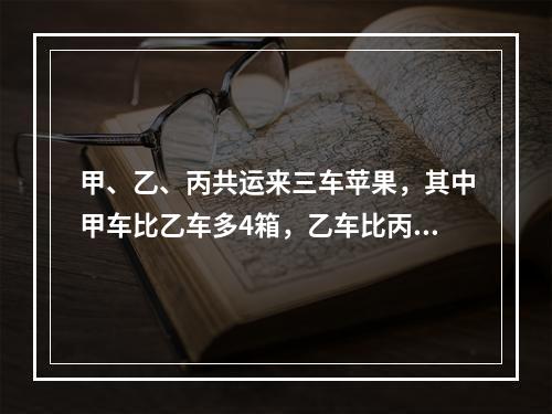 甲、乙、丙共运来三车苹果，其中甲车比乙车多4箱，乙车比丙车多