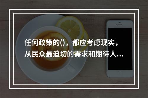 任何政策的()，都应考虑现实，从民众最迫切的需求和期待人手，