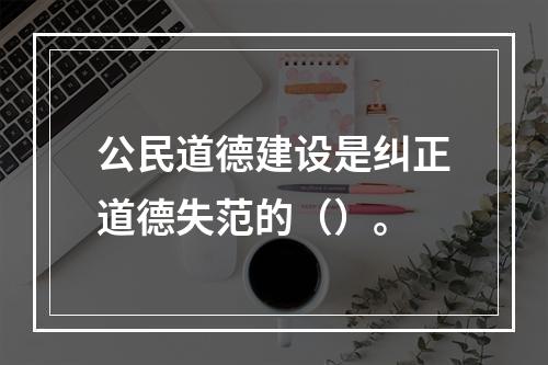 公民道德建设是纠正道德失范的（）。