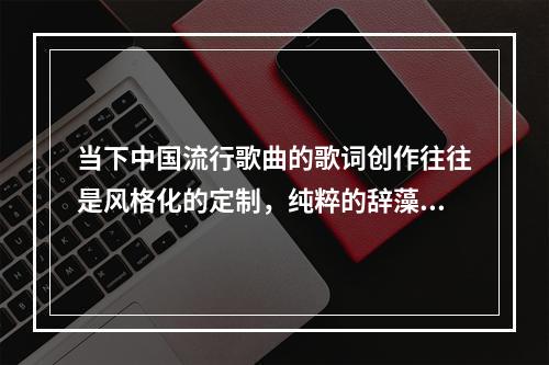 当下中国流行歌曲的歌词创作往往是风格化的定制，纯粹的辞藻堆砌