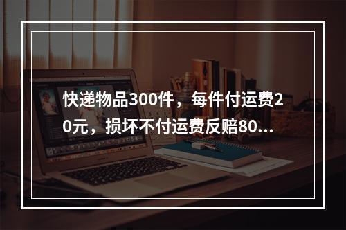 快递物品300件，每件付运费20元，损坏不付运费反赔80元，