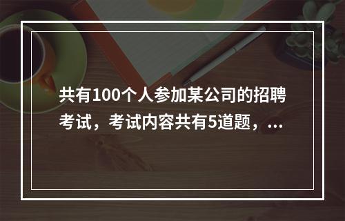 共有100个人参加某公司的招聘考试，考试内容共有5道题，1-