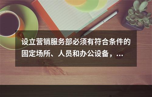 设立营销服务部必须有符合条件的固定场所、人员和办公设备，对于