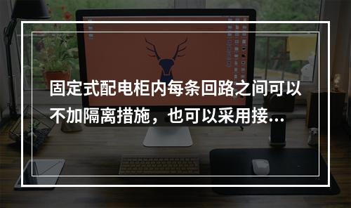 固定式配电柜内每条回路之间可以不加隔离措施，也可以采用接地的