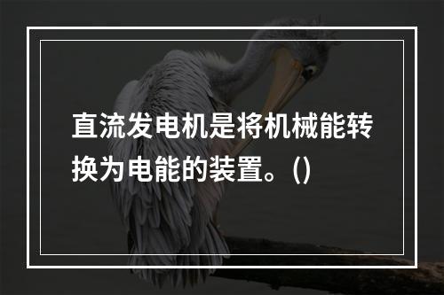 直流发电机是将机械能转换为电能的装置。()