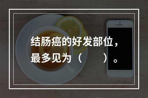 结肠癌的好发部位，最多见为（　　）。