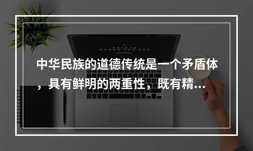 中华民族的道德传统是一个矛盾体，具有鲜明的两重性，既有精华也