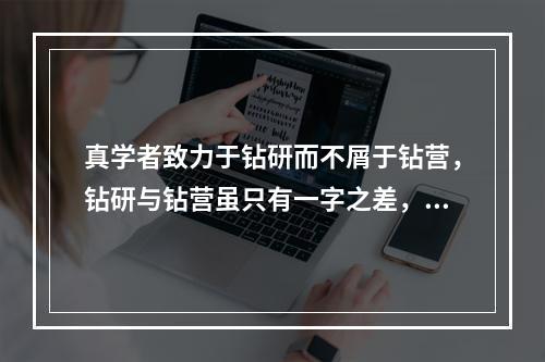 真学者致力于钻研而不屑于钻营，钻研与钻营虽只有一字之差，却能