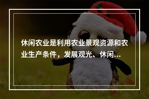 休闲农业是利用农业景观资源和农业生产条件，发展观光、休闲、旅