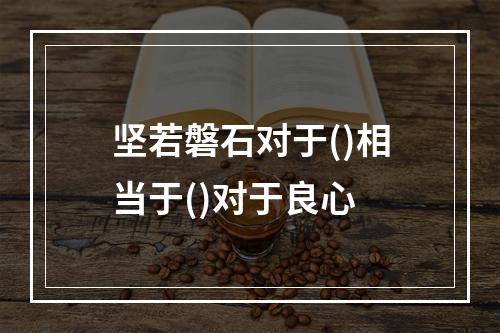 坚若磐石对于()相当于()对于良心