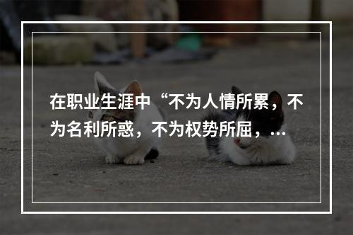 在职业生涯中“不为人情所累，不为名利所惑，不为权势所屈，不为