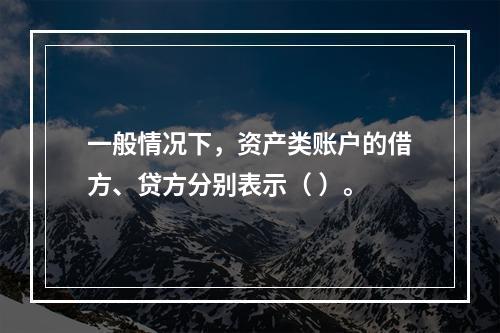 一般情况下，资产类账户的借方、贷方分别表示（ ）。