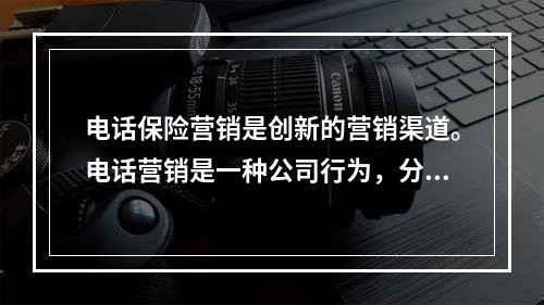 电话保险营销是创新的营销渠道。电话营销是一种公司行为，分为保