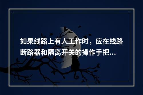 如果线路上有人工作时，应在线路断路器和隔离开关的操作手把上应