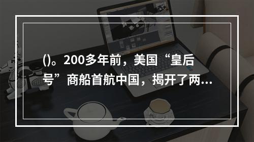 ()。200多年前，美国“皇后号”商船首航中国，揭开了两国民