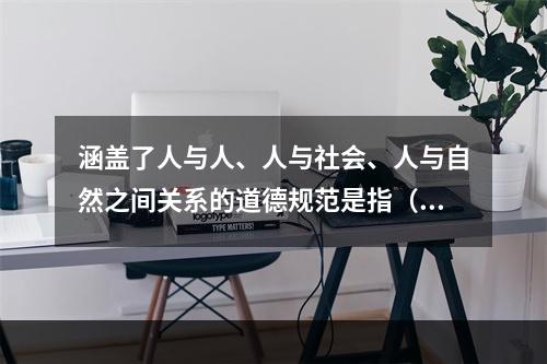 涵盖了人与人、人与社会、人与自然之间关系的道德规范是指（）。