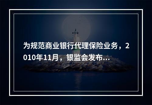 为规范商业银行代理保险业务，2010年11月，银监会发布了《