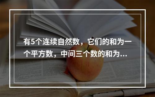 有5个连续自然数，它们的和为一个平方数，中间三个数的和为立方