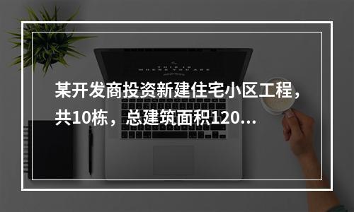 某开发商投资新建住宅小区工程，共10栋，总建筑面积12000