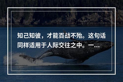 知己知彼，才能百战不殆。这句话同样适用于人际交往之中。一个人