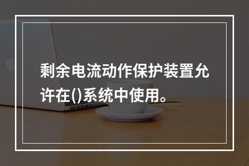 剩余电流动作保护装置允许在()系统中使用。