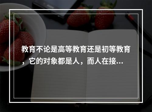 教育不论是高等教育还是初等教育，它的对象都是人，而人在接受教