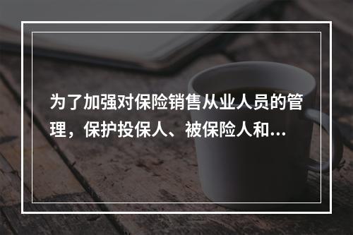 为了加强对保险销售从业人员的管理，保护投保人、被保险人和受益