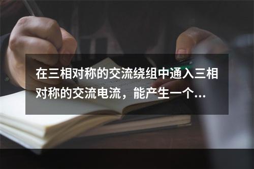 在三相对称的交流绕组中通入三相对称的交流电流，能产生一个旋转