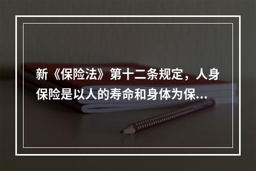 新《保险法》第十二条规定，人身保险是以人的寿命和身体为保险标