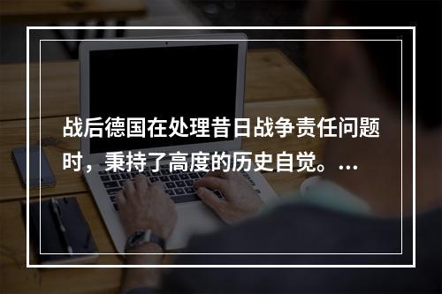 战后德国在处理昔日战争责任问题时，秉持了高度的历史自觉。德国