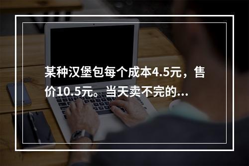 某种汉堡包每个成本4.5元，售价10.5元。当天卖不完的汉堡