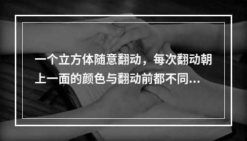 一个立方体随意翻动，每次翻动朝上一面的颜色与翻动前都不同，那