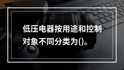 低压电器按用途和控制对象不同分类为()。