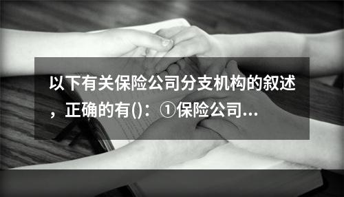 以下有关保险公司分支机构的叙述，正确的有()：①保险公司分支