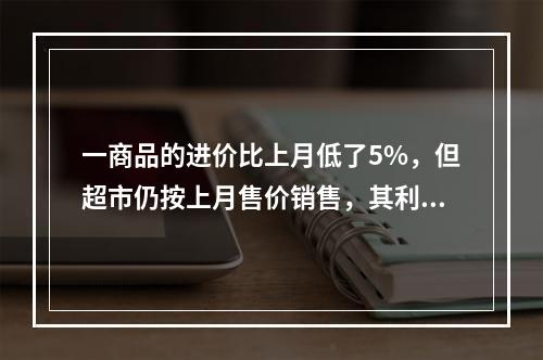 一商品的进价比上月低了5%，但超市仍按上月售价销售，其利润率