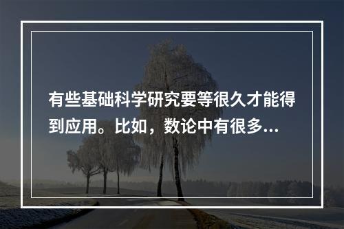 有些基础科学研究要等很久才能得到应用。比如，数论中有很多深奥