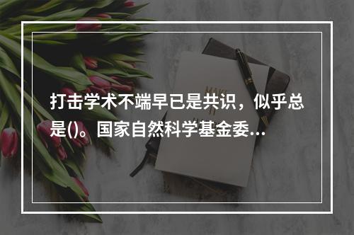 打击学术不端早已是共识，似乎总是()。国家自然科学基金委多次