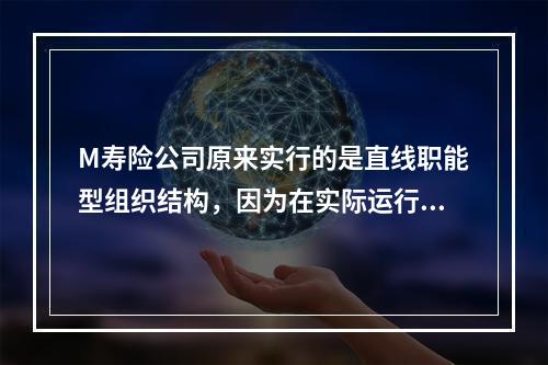 M寿险公司原来实行的是直线职能型组织结构，因为在实际运行中遇