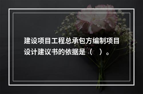 建设项目工程总承包方编制项目设计建议书的依据是（　）。