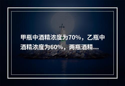 甲瓶中酒精浓度为70%，乙瓶中酒精浓度为60%，两瓶酒精混合