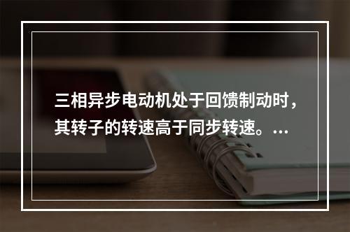 三相异步电动机处于回馈制动时，其转子的转速高于同步转速。()