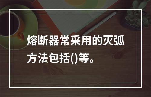 熔断器常采用的灭弧方法包括()等。